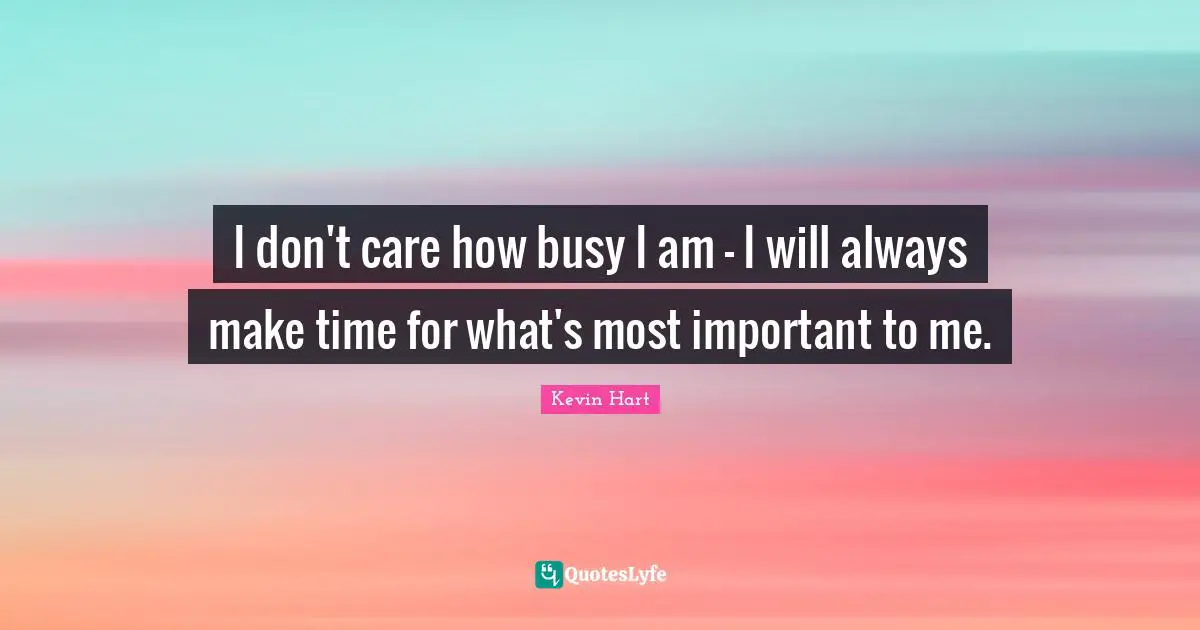 I don't care how busy I am - I will always make time for what's most important to me.