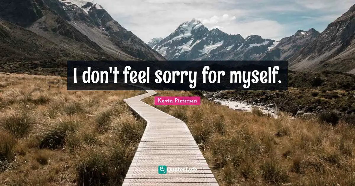 Idaho Quotes: "I don't feel sorry for myself."