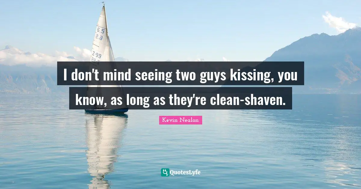 I don't mind seeing two guys kissing, you know, as long as they're clean-shaven.