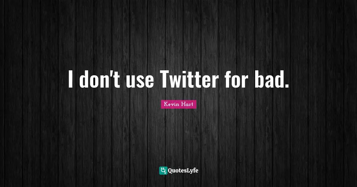 I don't use Twitter for bad.