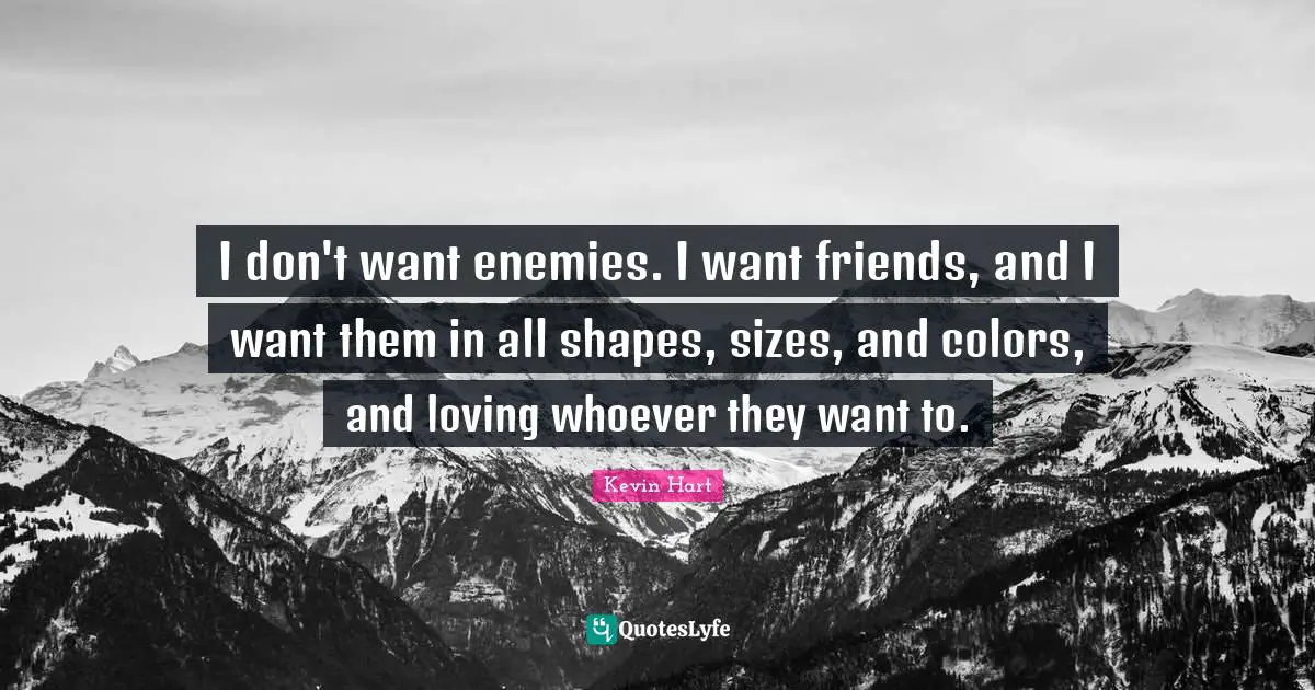 I don't want enemies. I want friends, and I want them in all shapes, sizes, and colors, and loving whoever they want to.