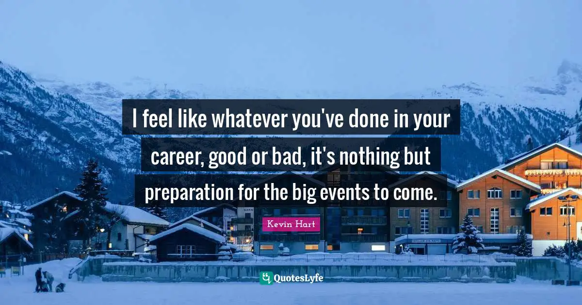 I feel like whatever you've done in your career, good or bad, it's nothing but preparation for the big events to come.