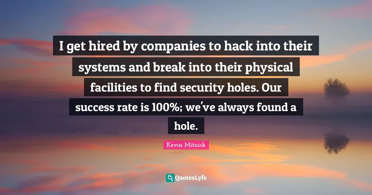 Kevin Mitnick Quotes: "I get hired by companies to hack into their systems and break into their physical facilities to find security holes. Our success rate is 100%; we've always found a hole."