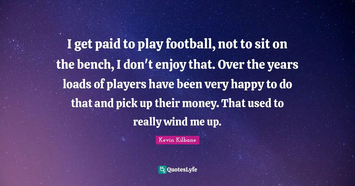 Kevin Kilbane Quotes: "I get paid to play football, not to sit on the bench, I don't enjoy that. Over the years loads of players have been very happy to do that and pick up their money. That used to really wind me up."