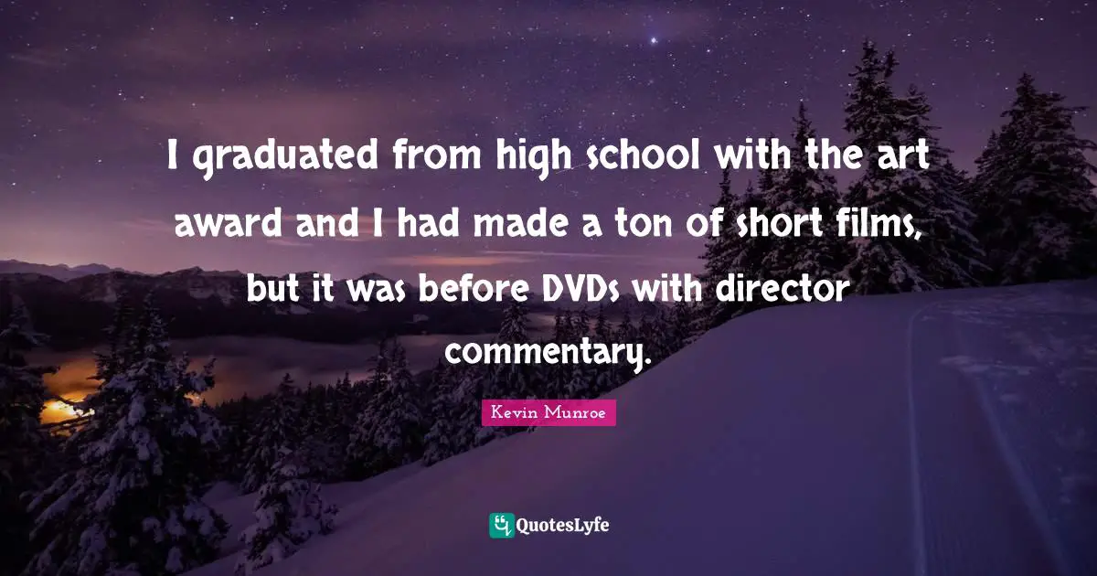 I graduated from high school with the art award and I had made a ton of short films, but it was before DVDs with director commentary.