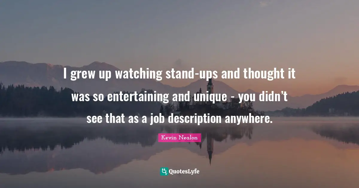 Kevin Nealon Quotes: "I grew up watching stand-ups and thought it was so entertaining and unique - you didn’t see that as a job description anywhere."