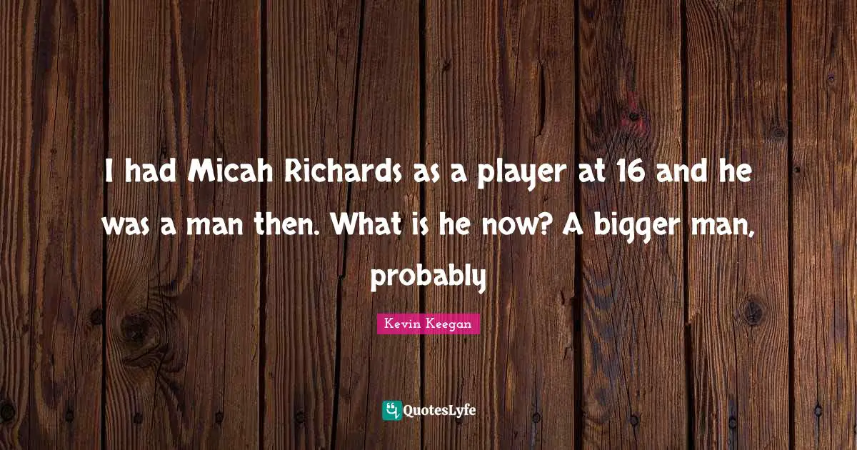 I had Micah Richards as a player at 16 and he was a man then. What is he now? A bigger man, probably