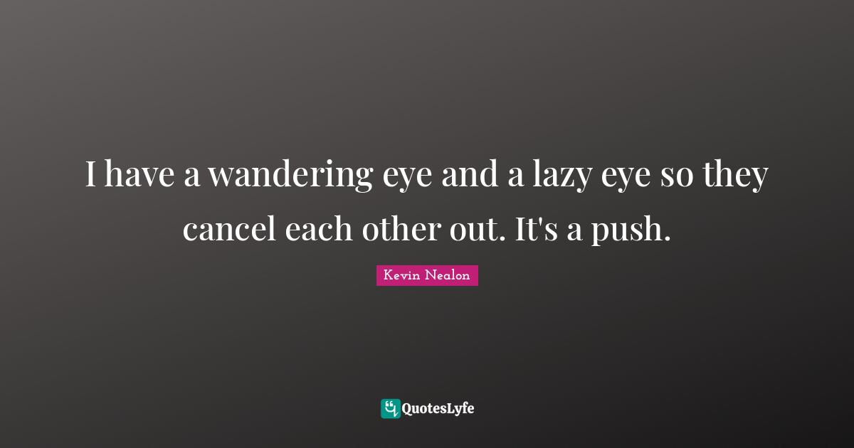 I have a wandering eye and a lazy eye so they cancel each other out. I... Quote by Kevin Nealon