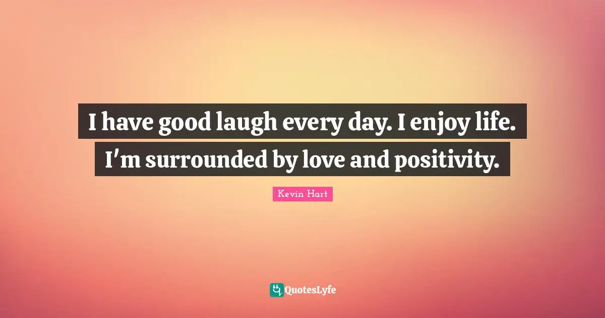 I have good laugh every day. I enjoy life. I'm surrounded by love and positivity.