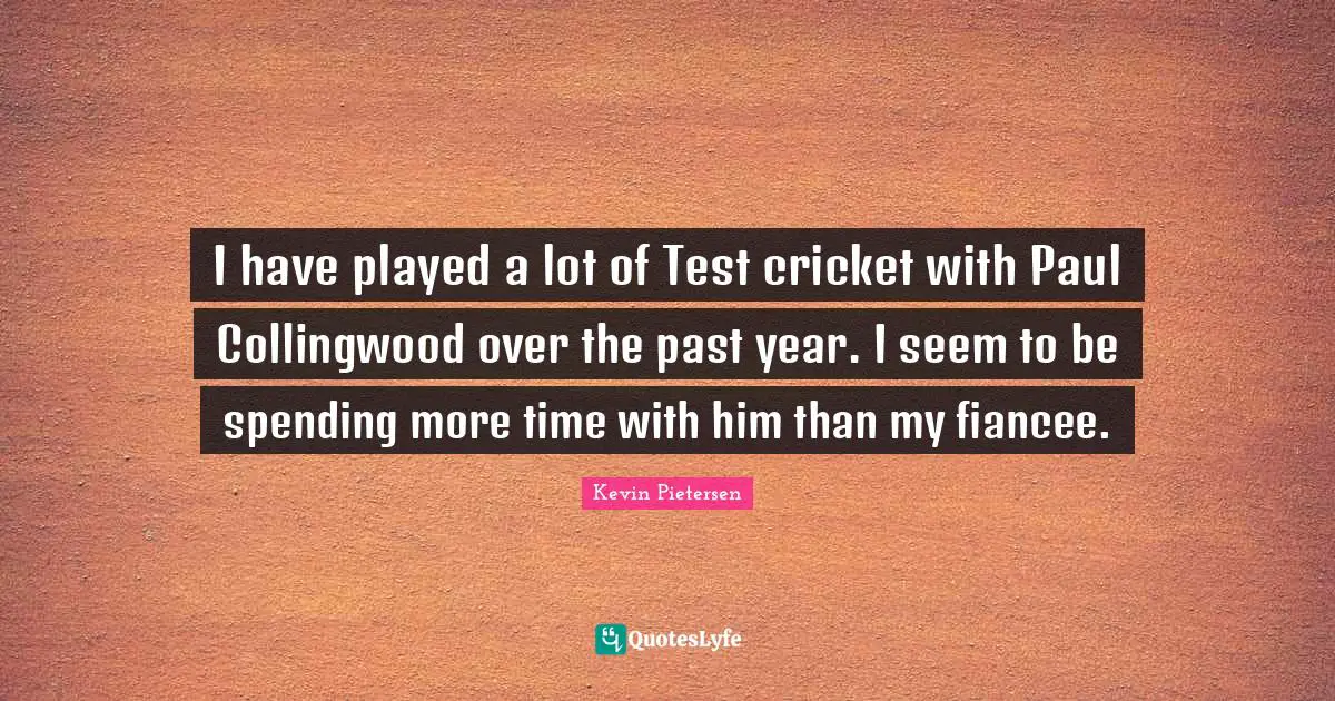 I have played a lot of Test cricket with Paul Collingwood over the past year. I seem to be spending more time with him than my fiancee.