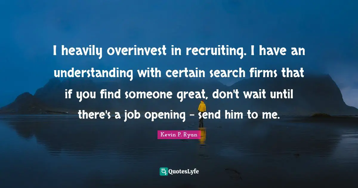 I heavily overinvest in recruiting. I have an understanding with certain search firms that if you find someone great, don't wait until there's a job opening - send him to me.