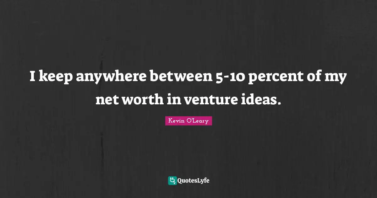 I keep anywhere between 5-10 percent of my net worth in venture ideas.