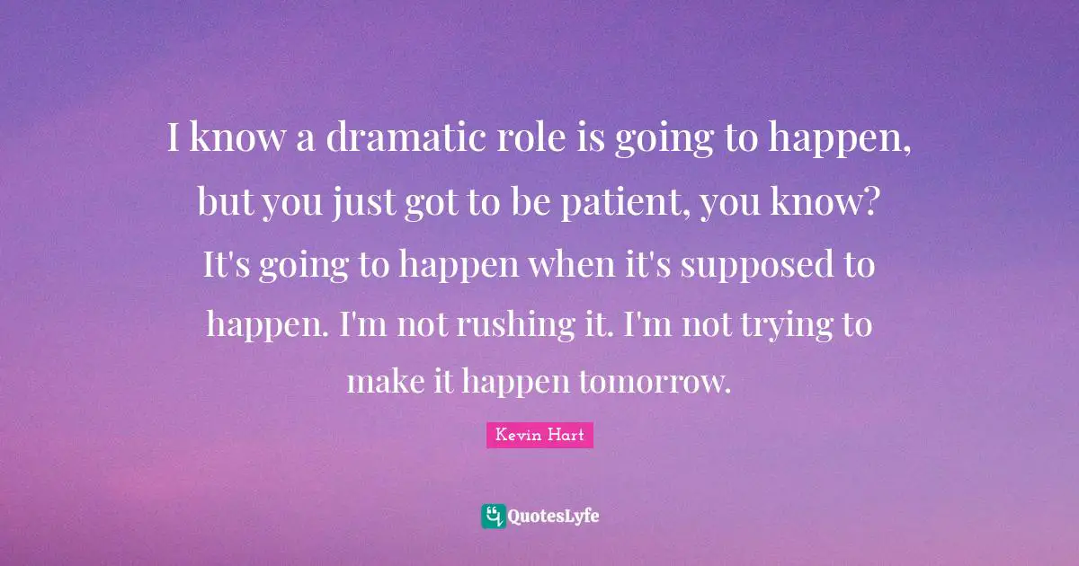 I know a dramatic role is going to happen, but you just got to be patient, you know? It's going to happen when it's supposed to happen. I'm not rushing it. I'm not trying to make it happen tomorrow.