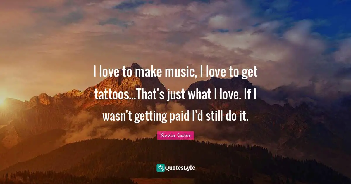 Kevin Gates Quotes: I love to make music, I love to get tattoos...That's just what I love. If I wasn't getting paid I'd still do it.