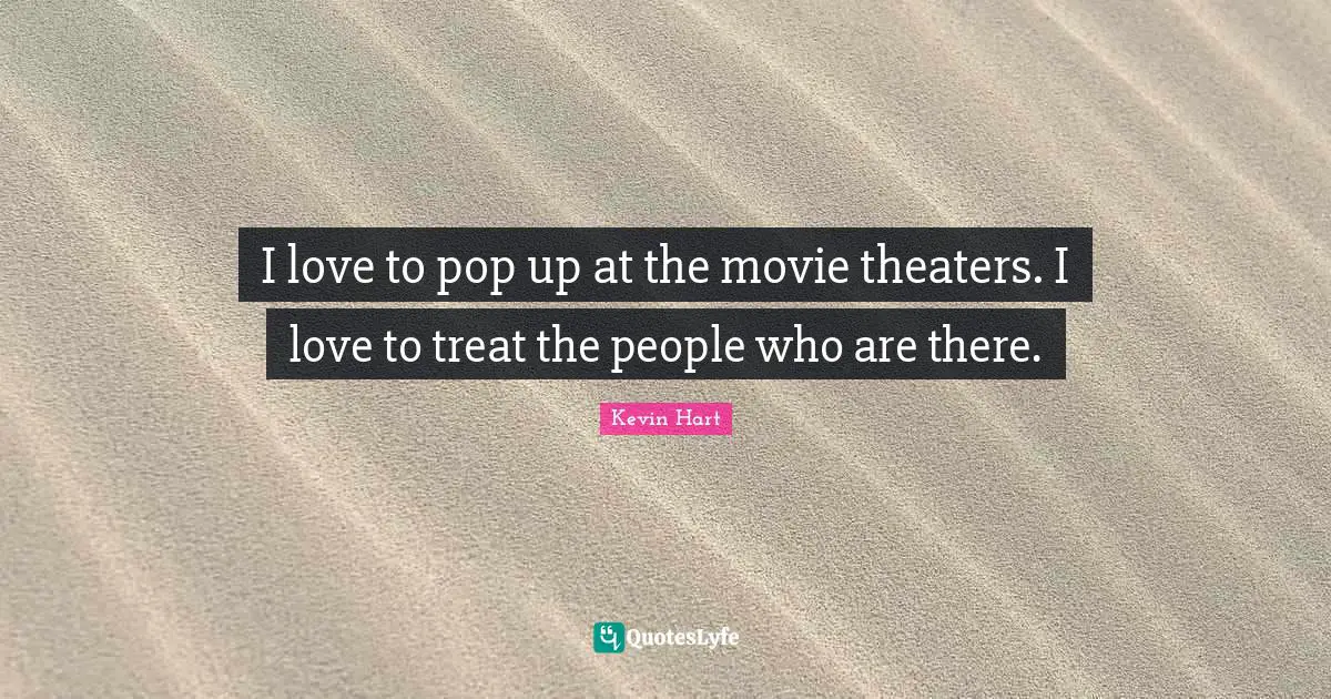 I love to pop up at the movie theaters. I love to treat the people who are there.