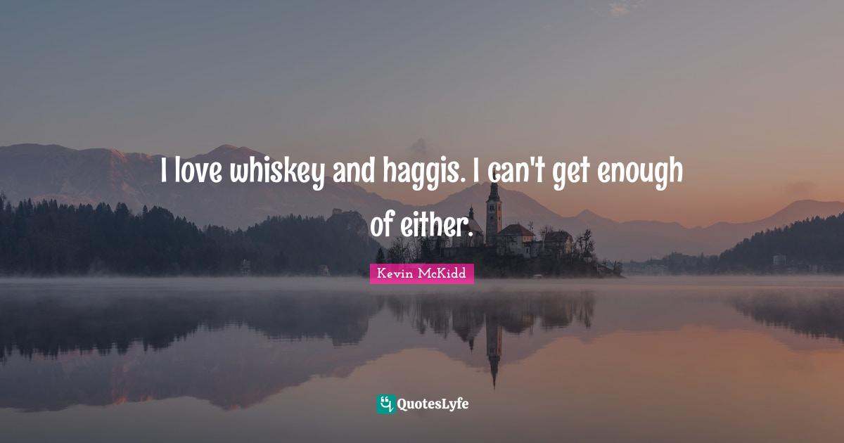 I love whiskey and haggis. I can't get enough of either.