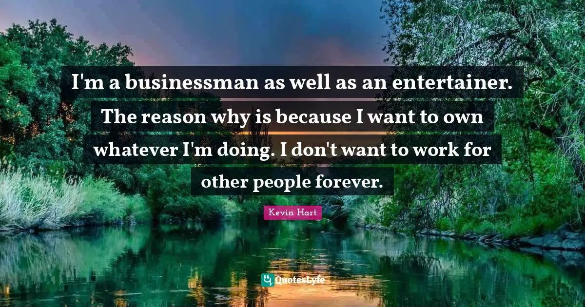 I'm a businessman as well as an entertainer. The reason why is because I want to own whatever I'm doing. I don't want to work for other people forever.
