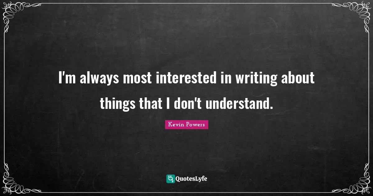 I'm always most interested in writing about things that I don't understand.