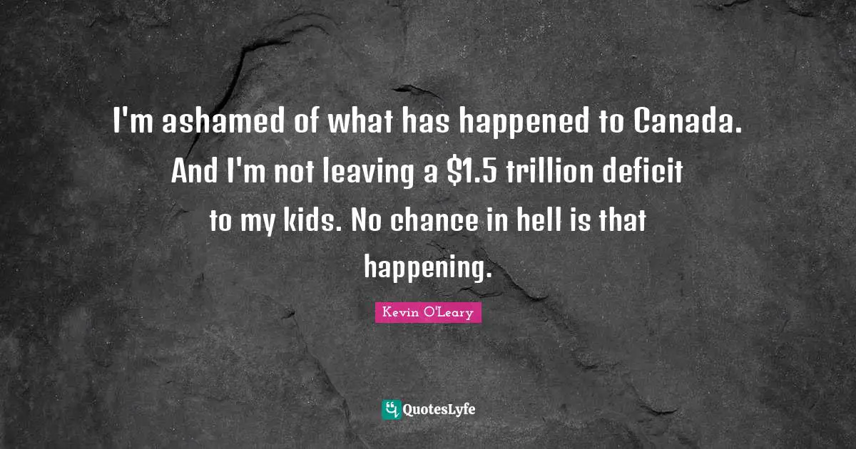 I'm ashamed of what has happened to Canada. And I'm not leaving a $1.5 trillion deficit to my kids. No chance in hell is that happening.