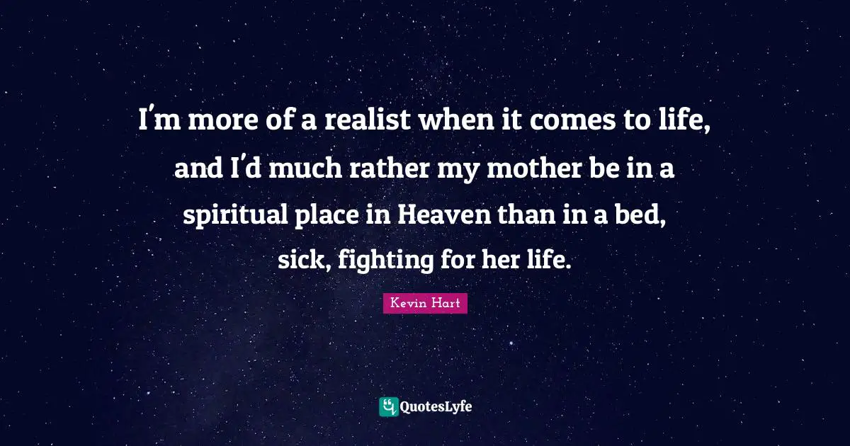 I'm more of a realist when it comes to life, and I'd much rather my mother be in a spiritual place in Heaven than in a bed, sick, fighting for her life.