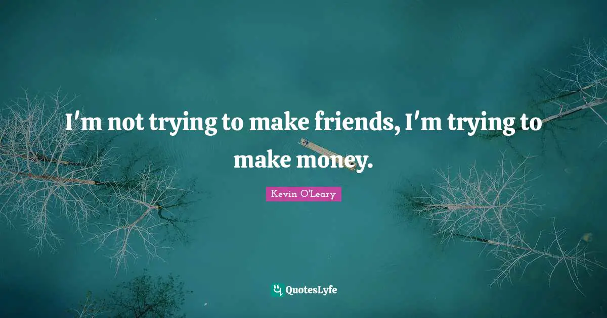 I'm not trying to make friends, I'm trying to make money.