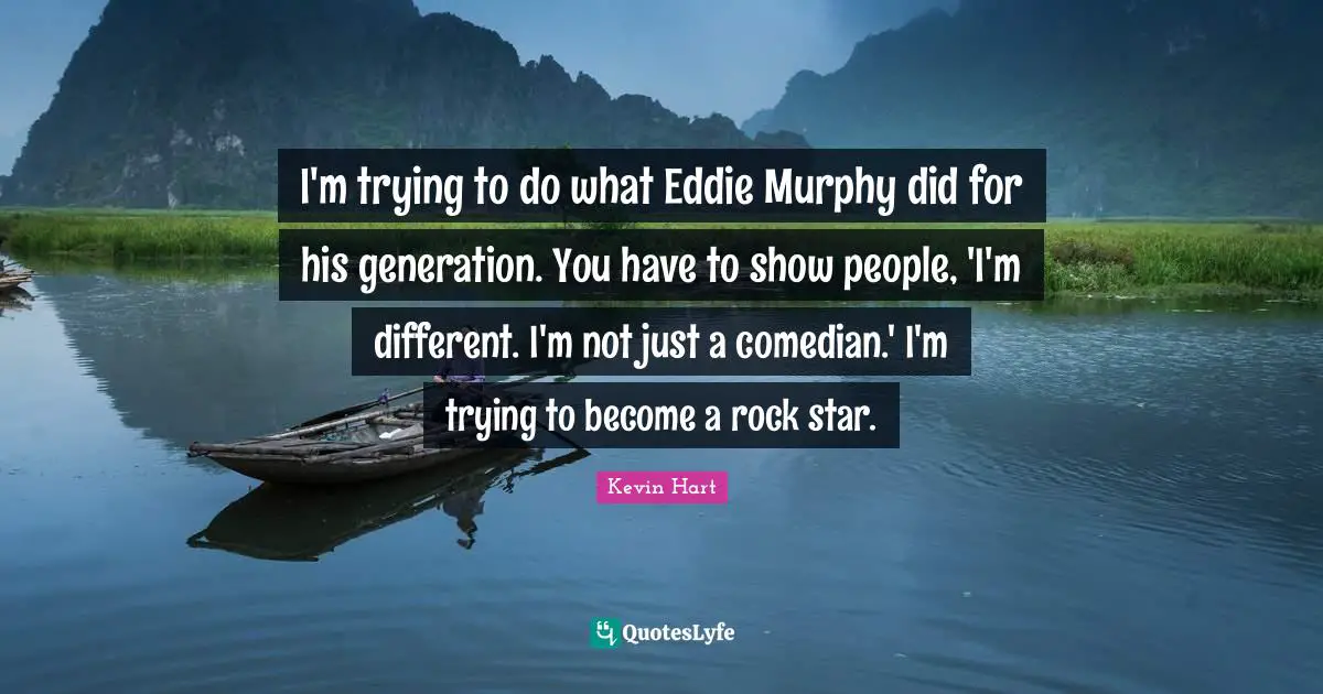 I'm trying to do what Eddie Murphy did for his generation. You have to show people, 'I'm different. I'm not just a comedian.' I'm trying to become a rock star.