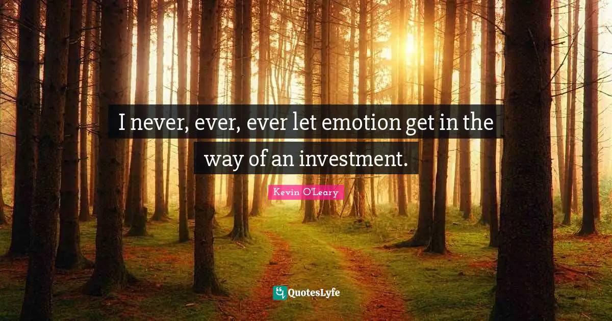I never, ever, ever let emotion get in the way of an investment.