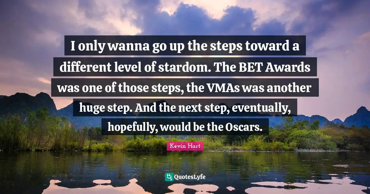 I only wanna go up the steps toward a different level of stardom. The BET Awards was one of those steps, the VMAs was another huge step. And the next step, eventually, hopefully, would be the Oscars.