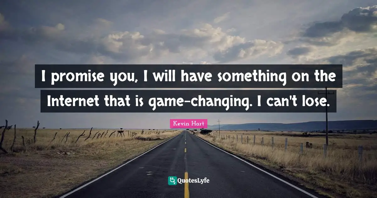 I promise you, I will have something on the Internet that is game-changing. I can't lose.