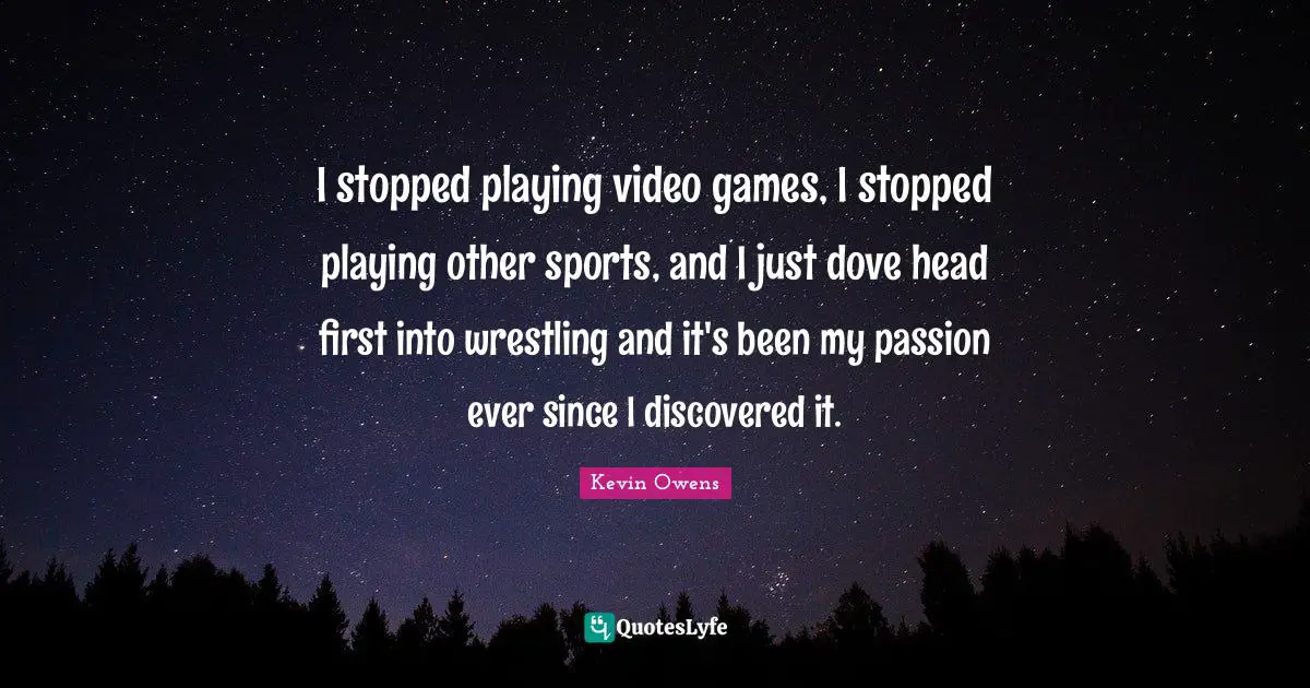 Video Games Quotes: "I stopped playing video games, I stopped playing other sports, and I just dove head first into wrestling and it's been my passion ever since I discovered it."