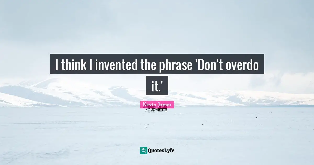 I think I invented the phrase 'Don't overdo it.'