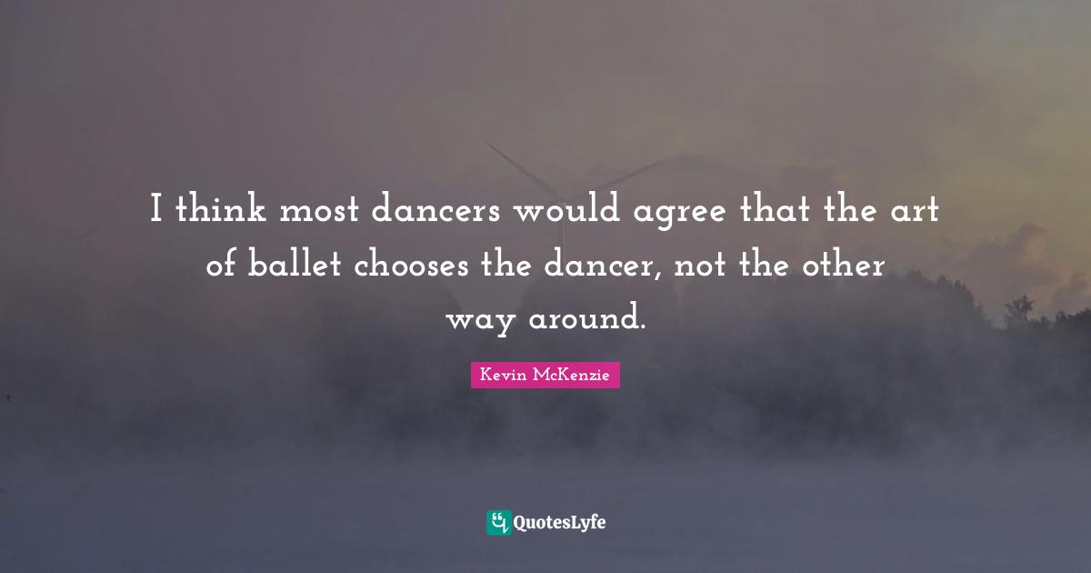 I think most dancers would agree that the art of ballet chooses the dancer, not the other way around.