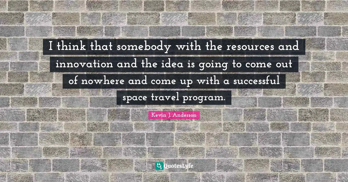Kevin J. Anderson Quotes: "I think that somebody with the resources and innovation and the idea is going to come out of nowhere and come up with a successful space travel program."