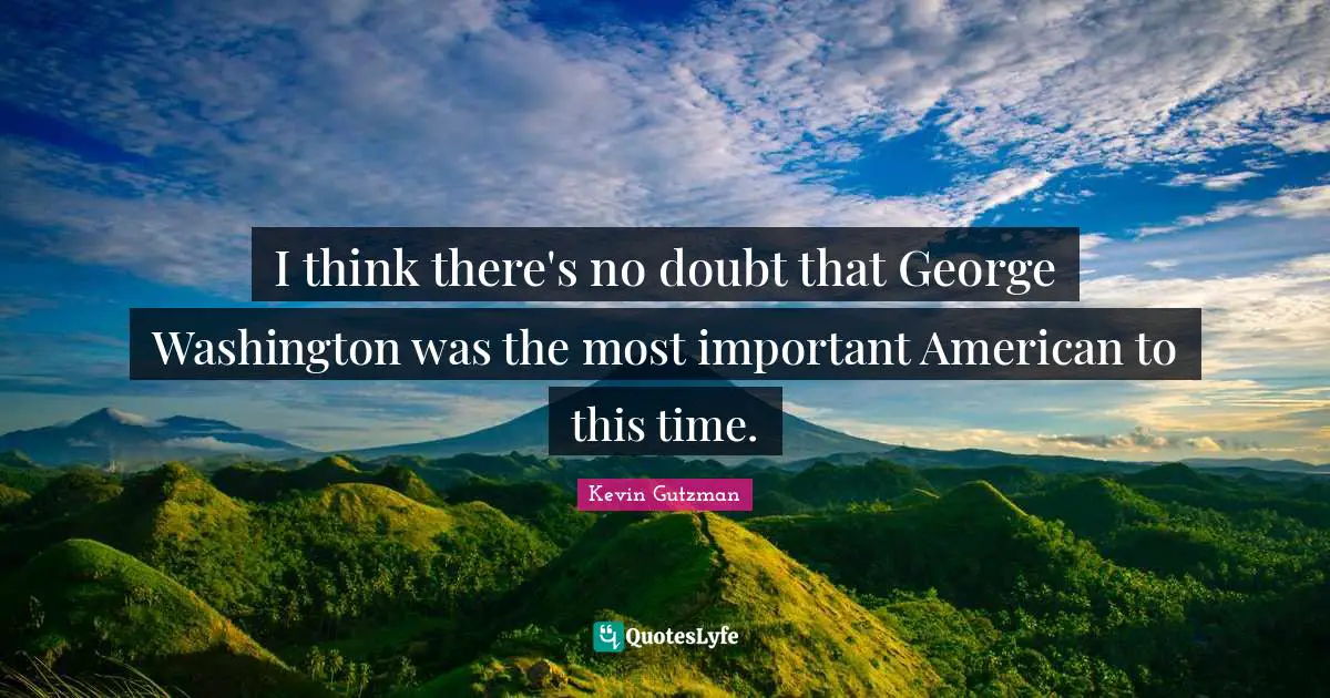I think there's no doubt that George Washington was the most important American to this time.