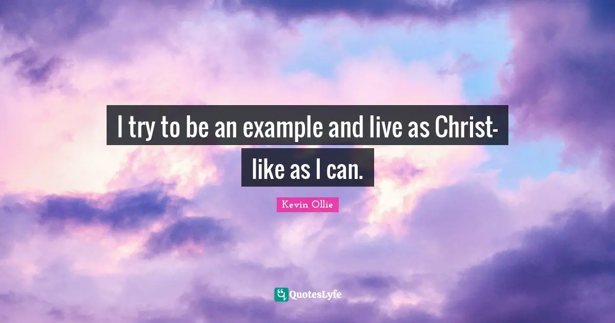 I try to be an example and live as Christ-like as I can.