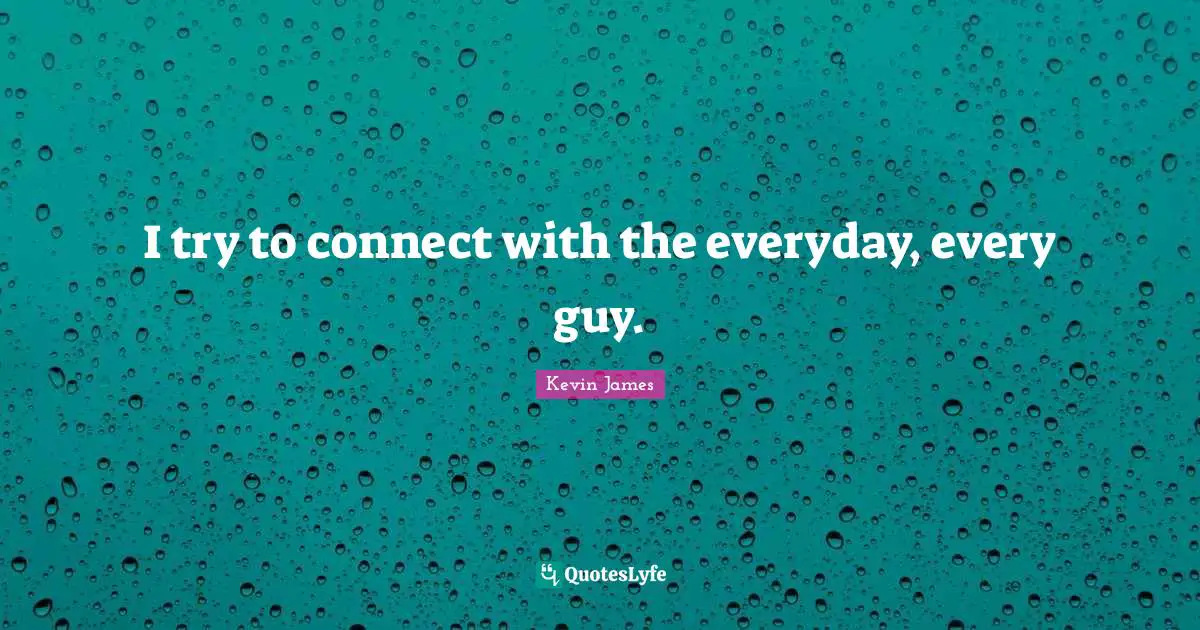 I try to connect with the everyday, every guy.