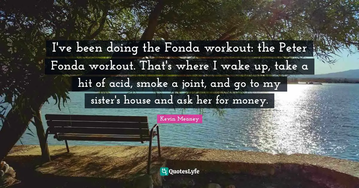 Acid Quotes: "I've been doing the Fonda workout: the Peter Fonda workout. That's where I wake up, take a hit of acid, smoke a joint, and go to my sister's house and ask her for money."