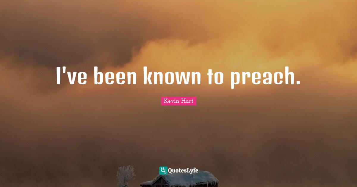 I've been known to preach.