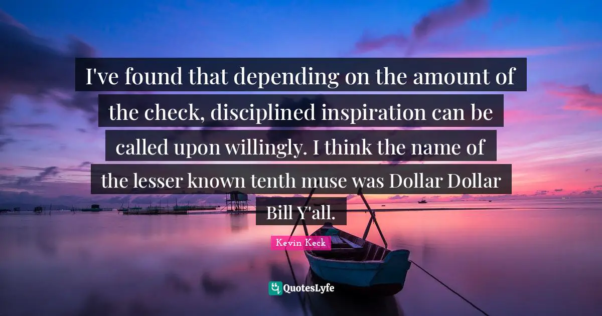 I've found that depending on the amount of the check, disciplined inspiration can be called upon willingly. I think the name of the lesser known tenth muse was Dollar Dollar Bill Y'all.