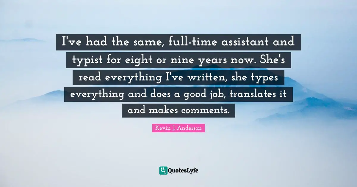 Kevin J. Anderson Quotes: "I've had the same, full-time assistant and typist for eight or nine years now. She's read everything I've written, she types everything and does a good job, translates it and makes comments."