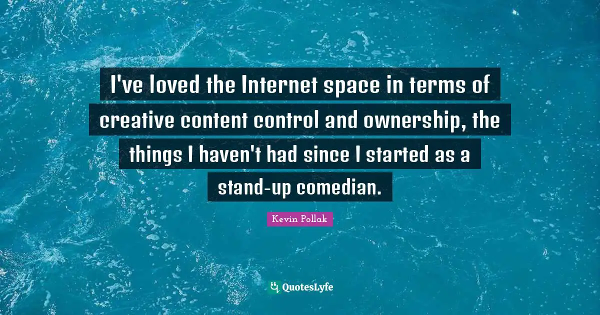I've loved the Internet space in terms of creative content control and ownership, the things I haven't had since I started as a stand-up comedian.