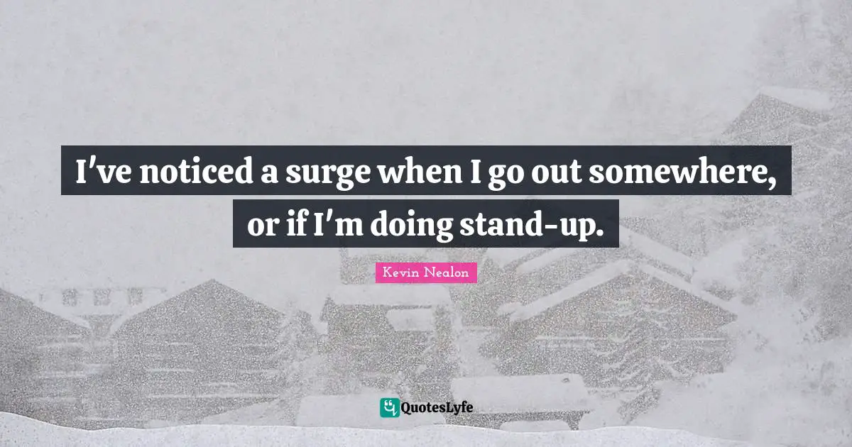 Kevin Nealon Quotes: "I've noticed a surge when I go out somewhere, or if I'm doing stand-up."