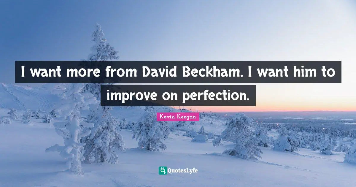 I want more from David Beckham. I want him to improve on perfection.