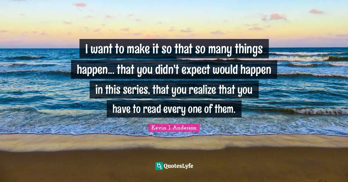 Kevin J. Anderson Quotes: "I want to make it so that so many things happen... that you didn't expect would happen in this series, that you realize that you have to read every one of them."