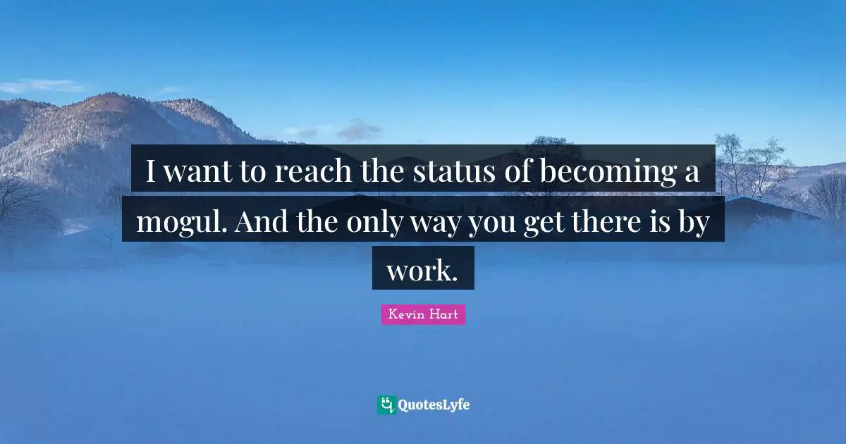 I want to reach the status of becoming a mogul. And the only way you get there is by work.