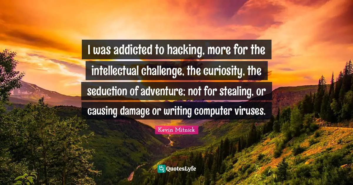Kevin Mitnick Quotes: "I was addicted to hacking, more for the intellectual challenge, the curiosity, the seduction of adventure; not for stealing, or causing damage or writing computer viruses."