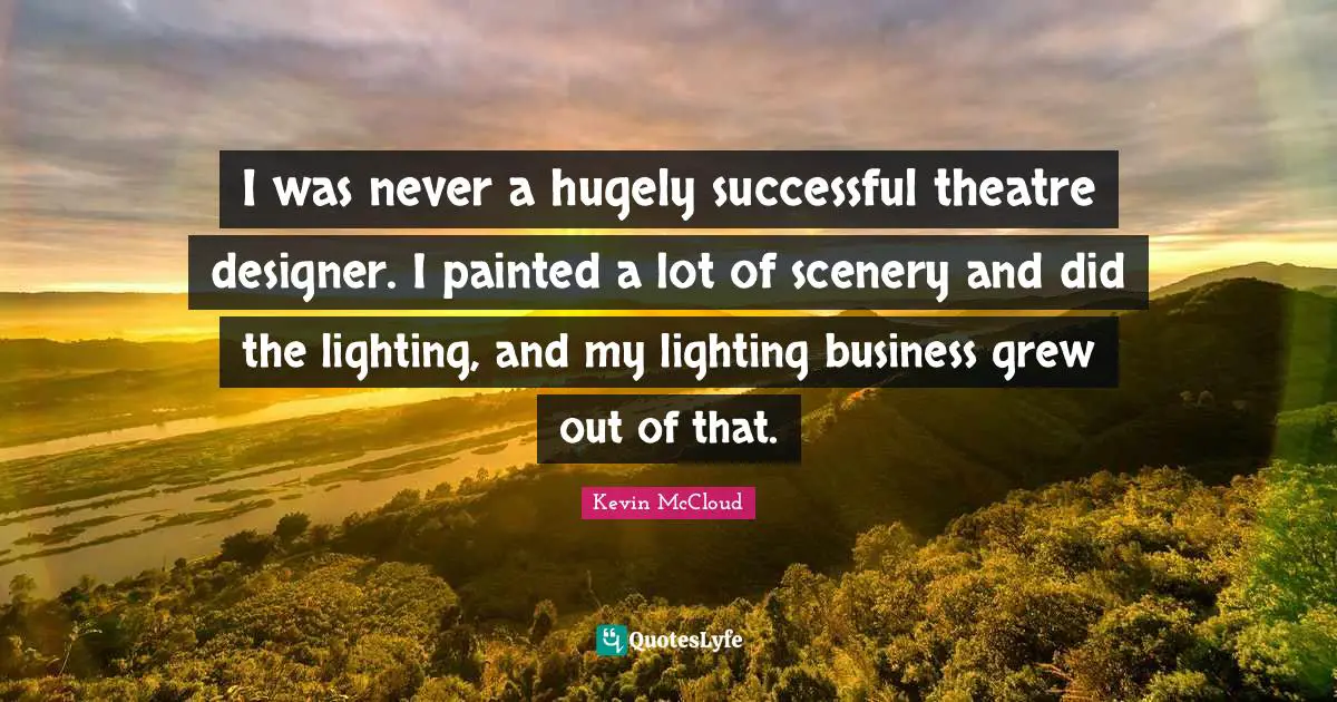 I was never a hugely successful theatre designer. I painted a lot of scenery and did the lighting, and my lighting business grew out of that.