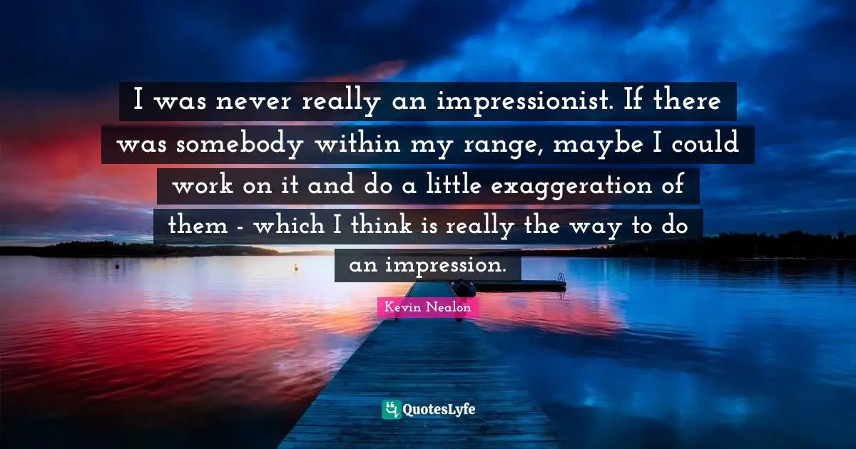 Kevin Nealon Quotes: "I was never really an impressionist. If there was somebody within my range, maybe I could work on it and do a little exaggeration of them - which I think is really the way to do an impression."