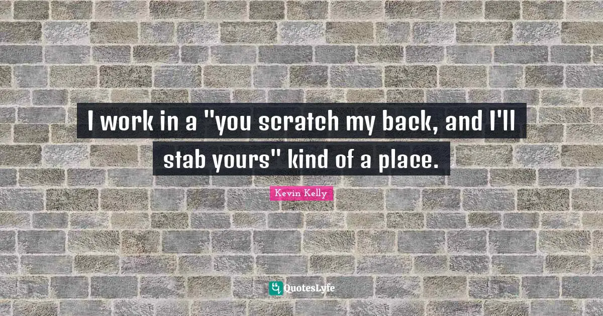 I work in a "you scratch my back, and I'll stab yours" kind of a place.