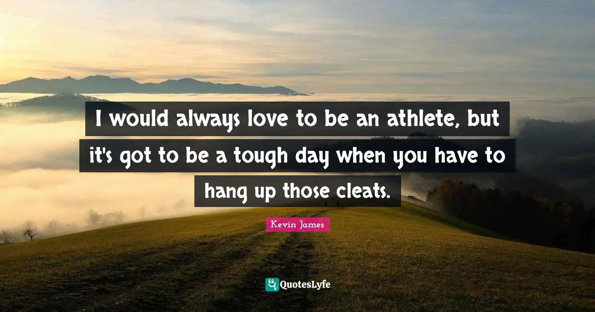 I would always love to be an athlete, but it's got to be a tough day when you have to hang up those cleats.